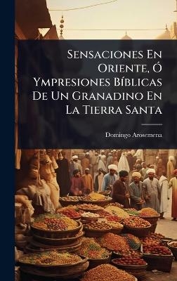 Sensaciones En Oriente, &Atilde;" Ympresiones B&Atilde;-blicas De Un Granadino En La Tierra Santa - Domingo Arosemena