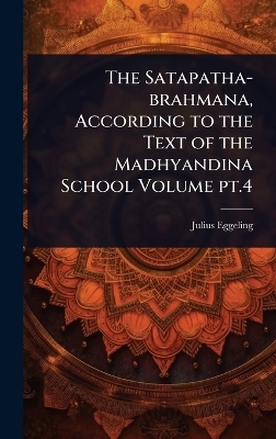 The Satapatha-brahmana, According to the Text of the Madhyandina School Volume pt.4