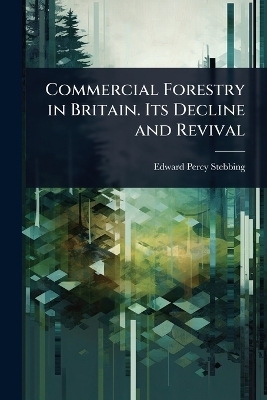 Commercial Forestry in Britain. Its Decline and Revival - Edward Percy Stebbing