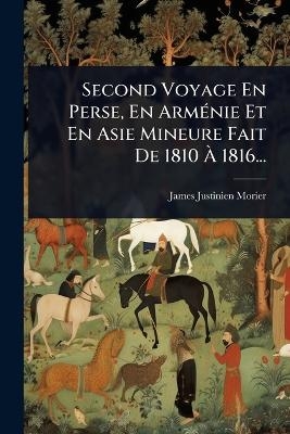 Second Voyage En Perse, En ArmÃ(c)nie Et En Asie Mineure Fait De 1810 Ã 1816...