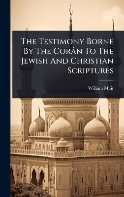 The Testimony Borne By The Cor&acirc;n To The Jewish And Christian Scriptures - William Muir (Sir )