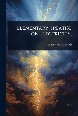 Elementary Treatise on Electricity; - James Clerk Maxwell