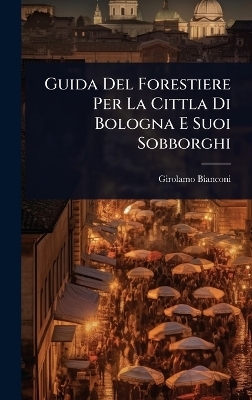 Guida Del Forestiere Per La Cittla Di Bologna E Suoi Sobborghi - Girolamo Bianconi