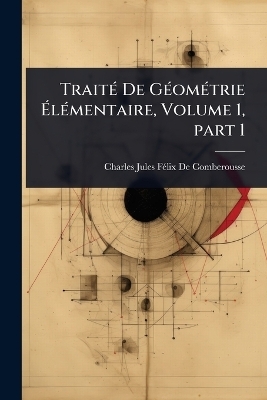 TraitÃ(c) De GÃ(c)omÃ(c)trie ÃlÃ(c)mentaire, Volume 1, part 1 - Charles Jules Fã(c)LIX de Comberousse