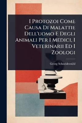 I Protozoi Come Causa Di Malattie Dell'uomo E Degli Animali Per I Medici, I Veterinarii Ed I Zoologi