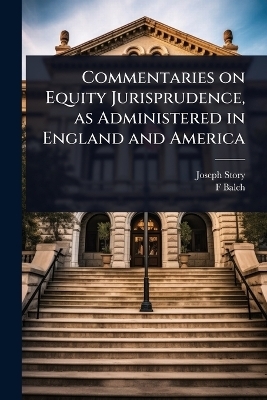 Commentaries on Equity Jurisprudence, as Administered in England and America - Joseph Story, F 1839-1898 Balch