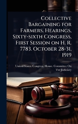 Collective Bargaining for Farmers. Hearings, Sixty-sixth Congress, First Session on H. R. 7783. October 28-31, 1919