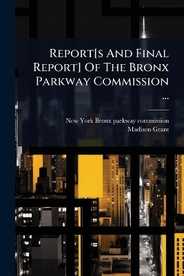 Report[s And Final Report] Of The Bronx Parkway Commission ... - Madison Grant