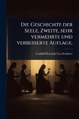 Die Geschichte der Seele, Zweite, sehr vermehrte und verbesserte Auflage. - Gotthilf Heinrich Von Schubert