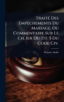 TraitÃ(c) Des EmpÃachements Du Mariage, Ou Commentaire Sur Le Ch. 1er Du Tit. 5 Du Code Civ.