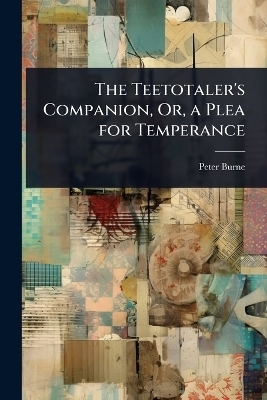 The Teetotaler's Companion, Or, a Plea for Temperance - Peter Burne