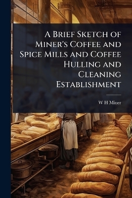 A Brief Sketch of Miner's Coffee and Spice Mills and Coffee Hulling and Cleaning Establishment - W H Miner