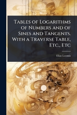 Tables of Logarithms of Numbers and of Sines and Tangents. With a Traverse Table, Etc., Etc - Elias Loomis