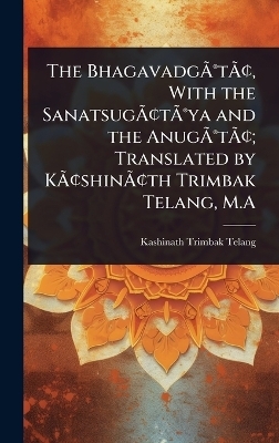The Bhagavadg&Atilde;&Acirc;(R)t&Atilde;&Acirc;[, With the Sanatsug&Atilde;&Acirc;[t&Atilde;&Acirc;(R)ya and the Anug&Atilde;&Acirc;(R)t&Atilde;&Acirc;[; Translated by K&Atilde;&Acirc;[shin&Atilde;&Acirc;[th Trimbak Telang, M.A - Kashinath Trimbak Telang