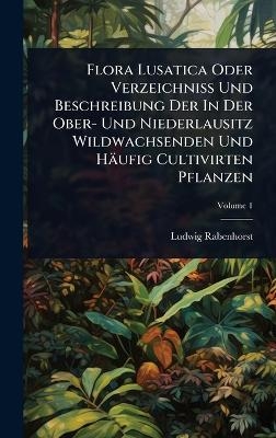 Flora Lusatica Oder Verzeichni&Atilde; Und Beschreibung Der In Der Ober- Und Niederlausitz Wildwachsenden Und H&auml;ufig Cultivirten Pflanzen - Ludwig Rabenhorst