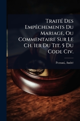 TraitÃ(c) Des EmpÃachements Du Mariage, Ou Commentaire Sur Le Ch. 1er Du Tit. 5 Du Code Civ.