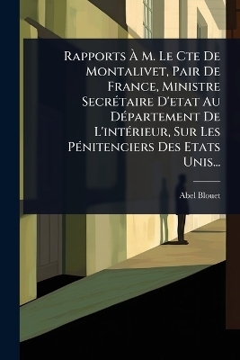 Rapports &Atilde; M. Le Cte De Montalivet, Pair De France, Ministre Secr&Atilde;(c)taire D'etat Au D&Atilde;(c)partement De L'int&Atilde;(c)rieur, Sur Les P&Atilde;(c)nitenciers Des Etats Unis... - Abel Blouet