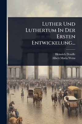 Luther Und Luthertum In Der Ersten Entwickelung... - Heinrich Denifle