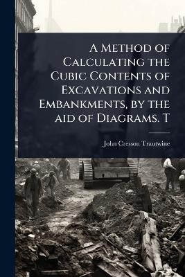 A Method of Calculating the Cubic Contents of Excavations and Embankments, by the aid of Diagrams. T - John Cresson Trautwine