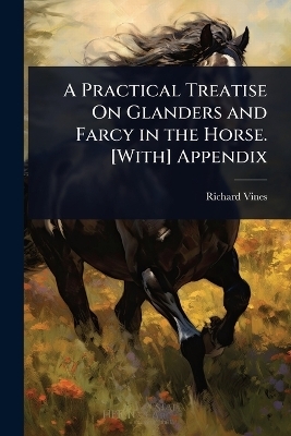A Practical Treatise On Glanders and Farcy in the Horse. [With] Appendix