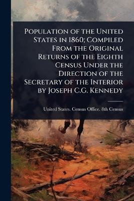 Population of the United States in 1860; Compiled From the Original Returns of the Eighth Census Under the Direction of the Secretary of the Interior by Joseph C.G. Kennedy - 