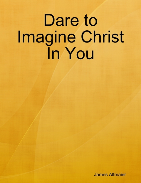 Dare to Imagine Christ In You -  James Altmaier