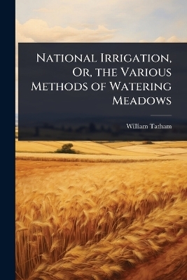 National Irrigation, Or, the Various Methods of Watering Meadows - William Tatham