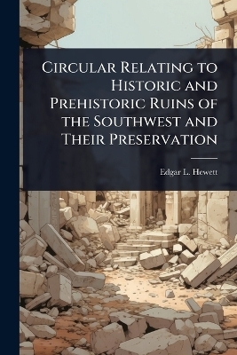 Circular Relating to Historic and Prehistoric Ruins of the Southwest and Their Preservation - Edgar L 1865-1946 Hewett