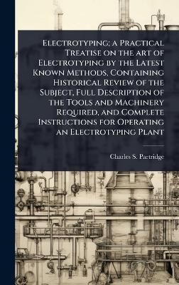 Electrotyping; a Practical Treatise on the art of Electrotyping by the Latest Known Methods, Containing Historical Review of the Subject, Full Description of the Tools and Machinery Required, and Complete Instructions for Operating an Electrotyping Plant