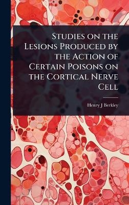 Studies on the Lesions Produced by the Action of Certain Poisons on the Cortical Nerve Cell - Henry J Berkley