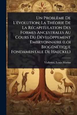 Un Probl&egrave;me De L'&Atilde;(c)volution; La Th&Atilde;(c)orie De La R&Atilde;(c)capitulation Des Formes Ancestrales Au Cours Du D&Atilde;(c)veloppement Embryonnaire (loi Biog&Atilde;(c)n&Atilde;(c)tique Fondamentale De Haeckel) - 