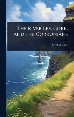 The River Lee, Cork, and the Corkonians - Bryan A Cody