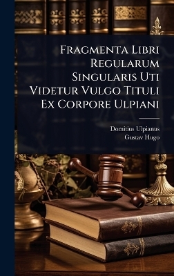 Fragmenta Libri Regularum Singularis Uti Videtur Vulgo Tituli Ex Corpore Ulpiani - Domitius Ulpianus, Gustav Hugo