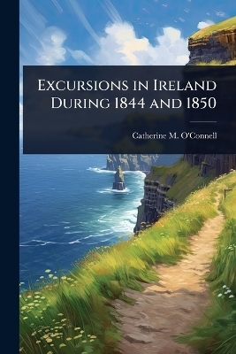Excursions in Ireland During 1844 and 1850 - Catherine M O'Connell