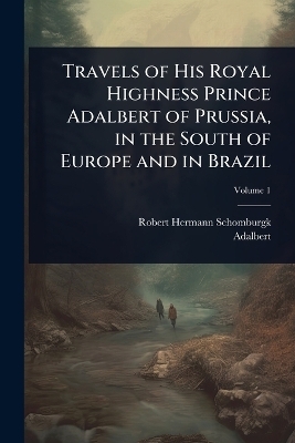 Travels of His Royal Highness Prince Adalbert of Prussia, in the South of Europe and in Brazil - Robert Hermann Schomburgk,  Adalbert
