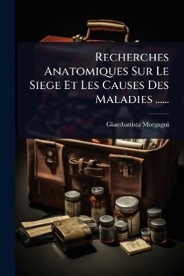 Recherches Anatomiques Sur Le Siege Et Les Causes Des Maladies ......