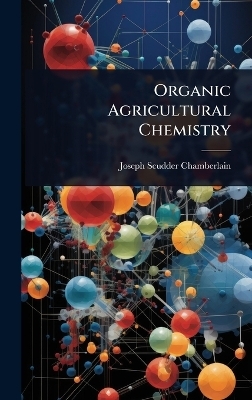 Organic Agricultural Chemistry - Joseph Scudder Chamberlain