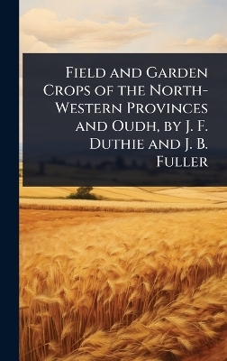 Field and Garden Crops of the North-Western Provinces and Oudh, by J. F. Duthie and J. B. Fuller
