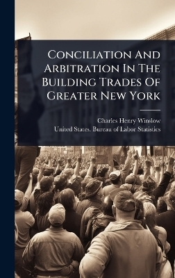 Conciliation And Arbitration In The Building Trades Of Greater New York - Charles Henry Winslow