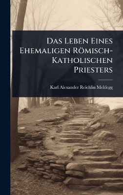 Das Leben Eines Ehemaligen R&ouml;misch-Katholischen Priesters - Karl Alexander Reichlin-Meldegg