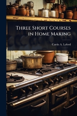 Three Short Courses in Home Making - Carrie A Lyford