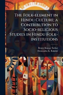 The Folk-element in Hindu Culture; a Contribution to Socio-religious Studies in Hindu Folk-institutions - Benoy Kumar Sarkar, Hemendra K Rakshit