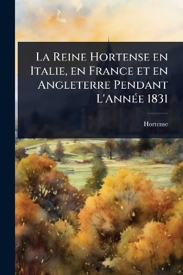 La Reine Hortense en Italie, en France et en Angleterre Pendant L'Ann&Atilde;(c)e 1831 -  Hortense