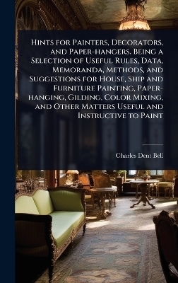 Hints for Painters, Decorators, and Paper-hangers. Being a Selection of Useful Rules, Data, Memoranda, Methods, and Suggestions for House, Ship and Furniture Painting, Paper-hanging, Gilding, Color Mixing, and Other Matters Useful and Instructive to Paint