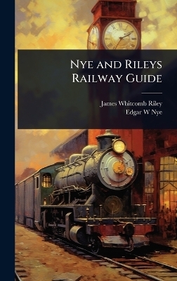 Nye and Rileys Railway Guide - James Whitcomb Riley, Edgar W Nye