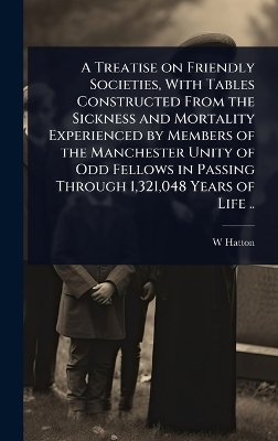 A Treatise on Friendly Societies, With Tables Constructed From the Sickness and Mortality Experienced by Members of the Manchester Unity of Odd Fellows in Passing Through 1,321,048 Years of Life ..