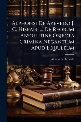 Alphonsi De Azevedo J. C. Hispani ... De Reorum Absolutine Objecta Crimina Negantium Apud Equuleum