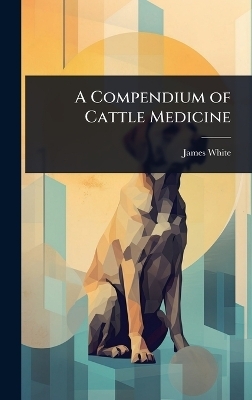 A Compendium of Cattle Medicine - James White