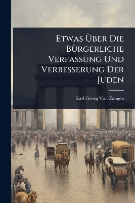 Etwas Ã(TM)ber Die BÃ¹rgerliche Verfassung Und Verbesserung Der Juden