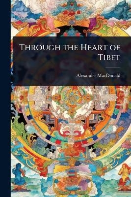 Through the Heart of Tibet - Alexander MacDonald